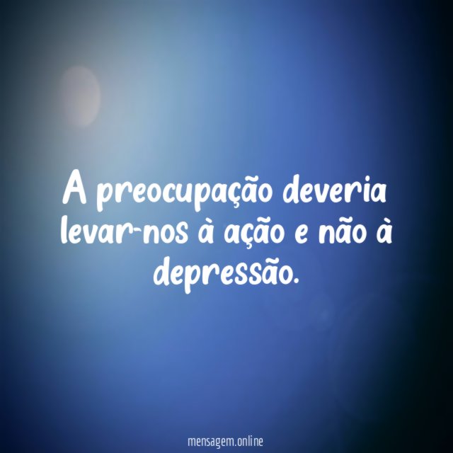A preocupação deveria levar-nos à ação e não à depressão
