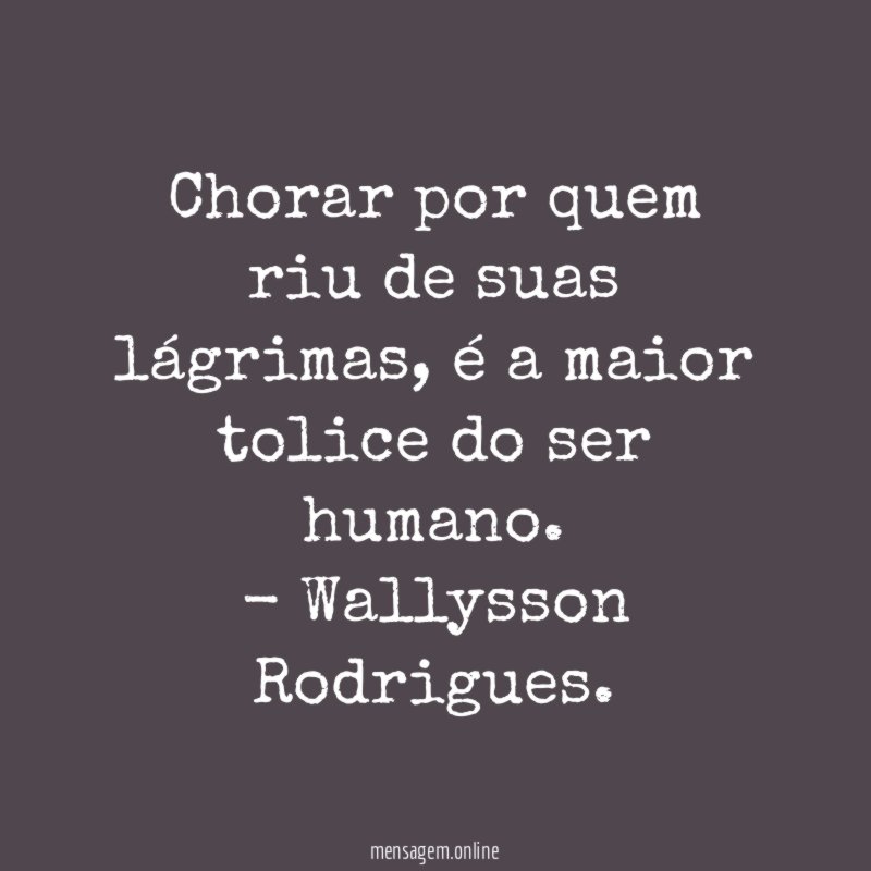 Chorar por quem riu de suas lágrimas