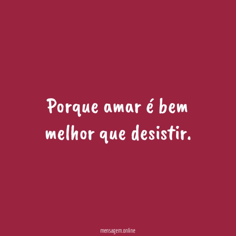Porque amar é bem melhor que desistir
