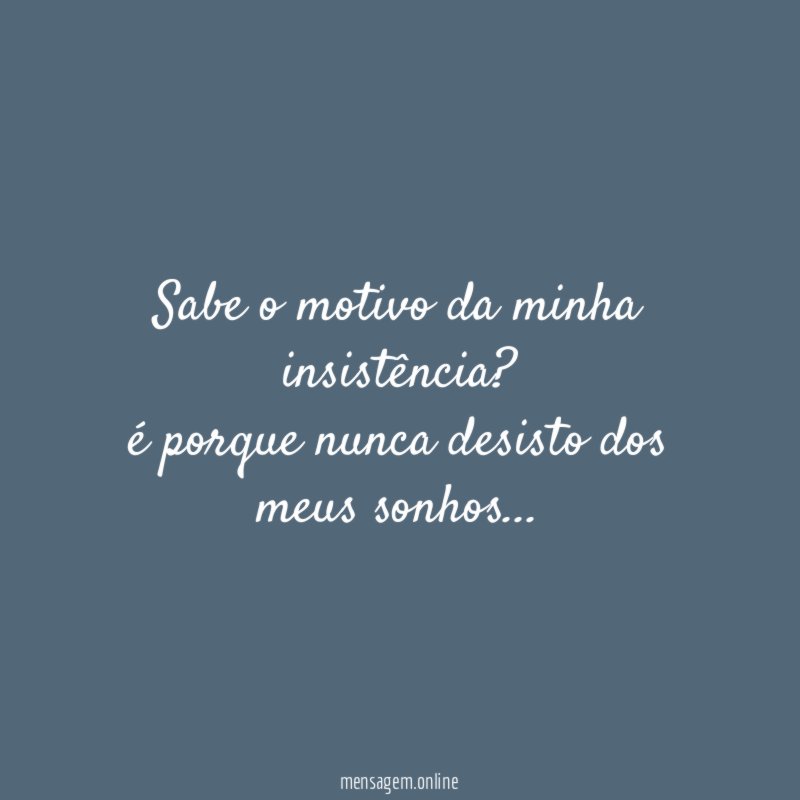 Sabe o motivo da minha insistência