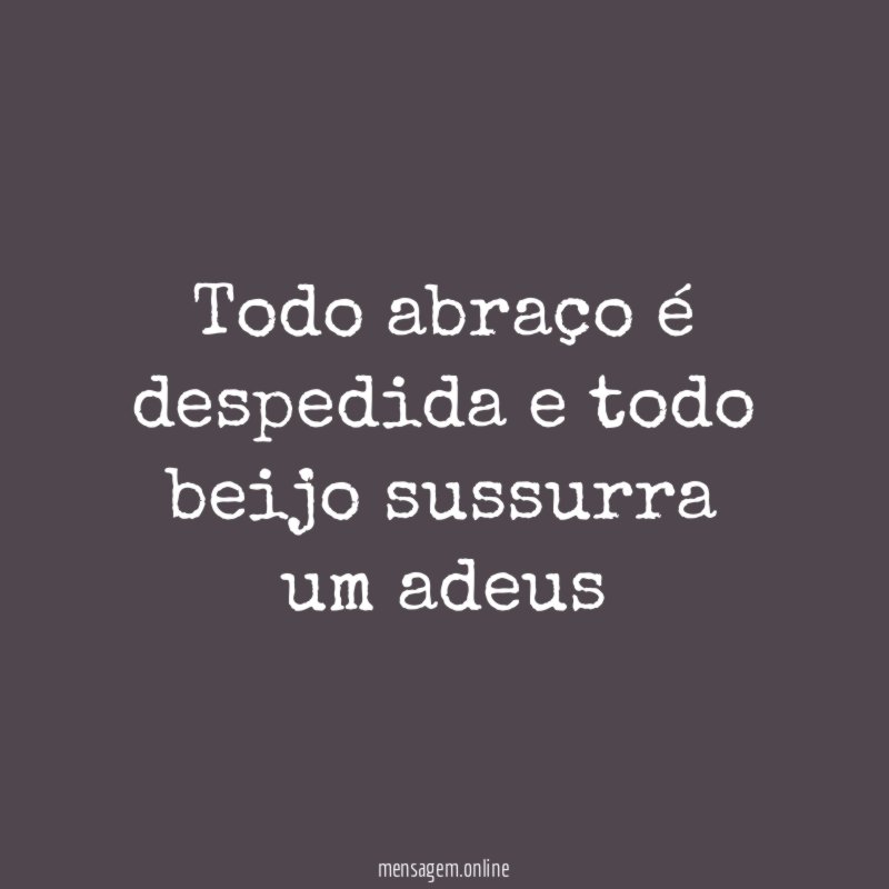 Todo abraço é despedida e todo beijo sussurra um adeus"