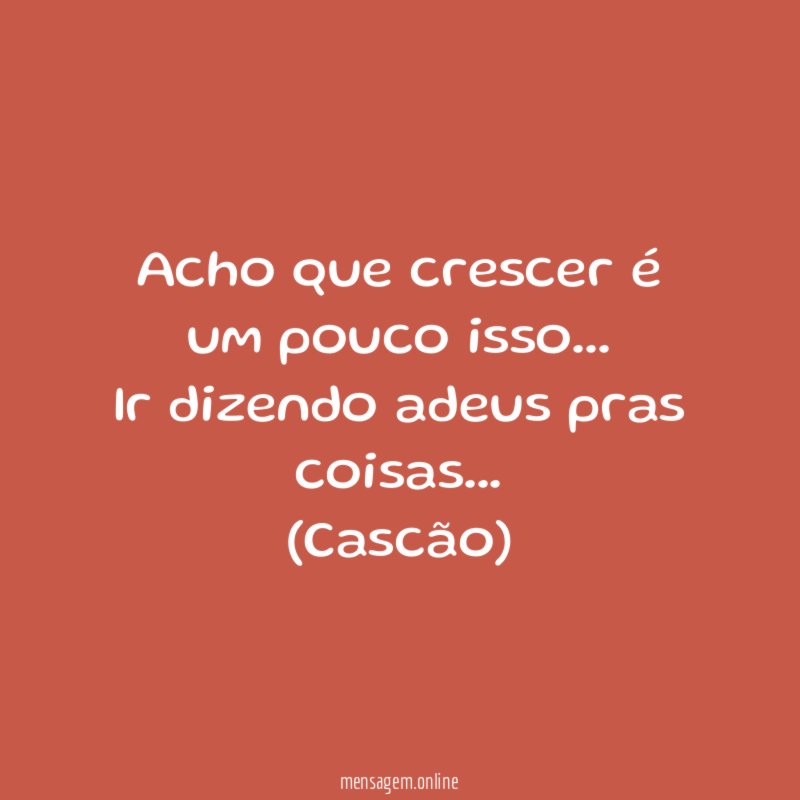 Acho que crescer é um pouco isso… Ir dizendo adeus pras coisas…