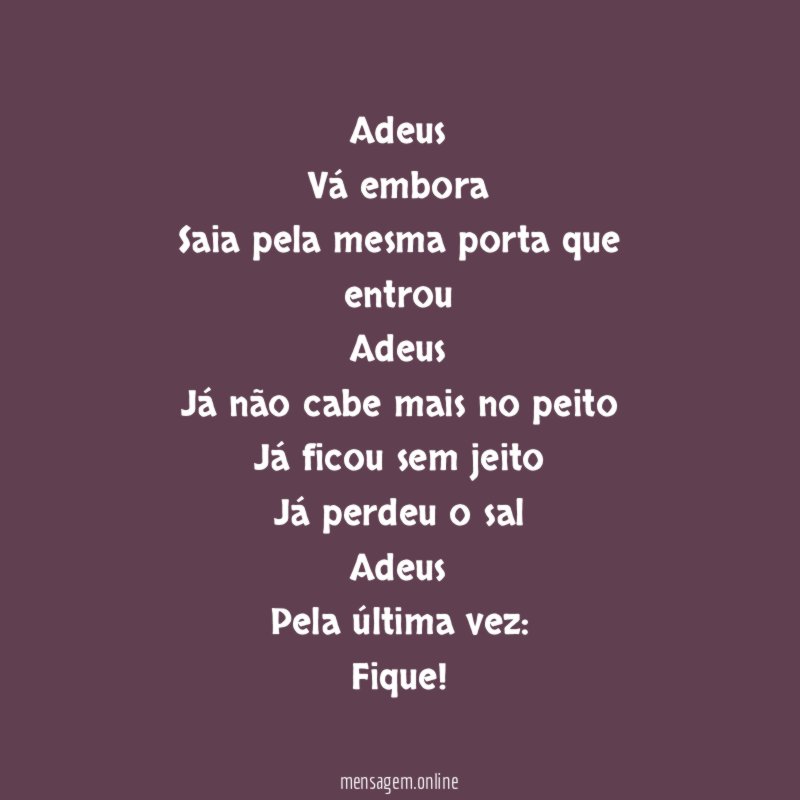 Adeus
Vá embora
Saia pela mesma porta que entrou
Adeus
Já não cabe mais no peito
Já ficou sem jeito
Já perdeu o sal
Adeus
Pela última vez: