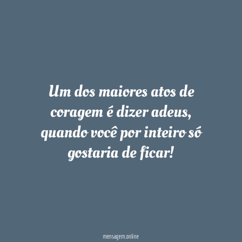 Um dos maiores atos de coragem é dizer adeus