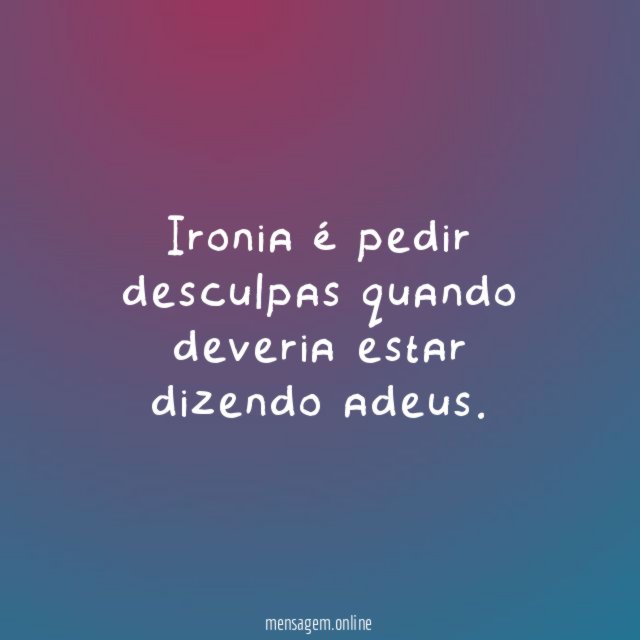 Ironia é pedir desculpas quando deveria estar dizendo adeus