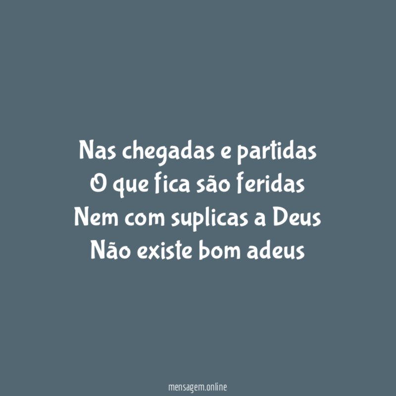 Nas chegadas e partidas O que fica são feridas Nem