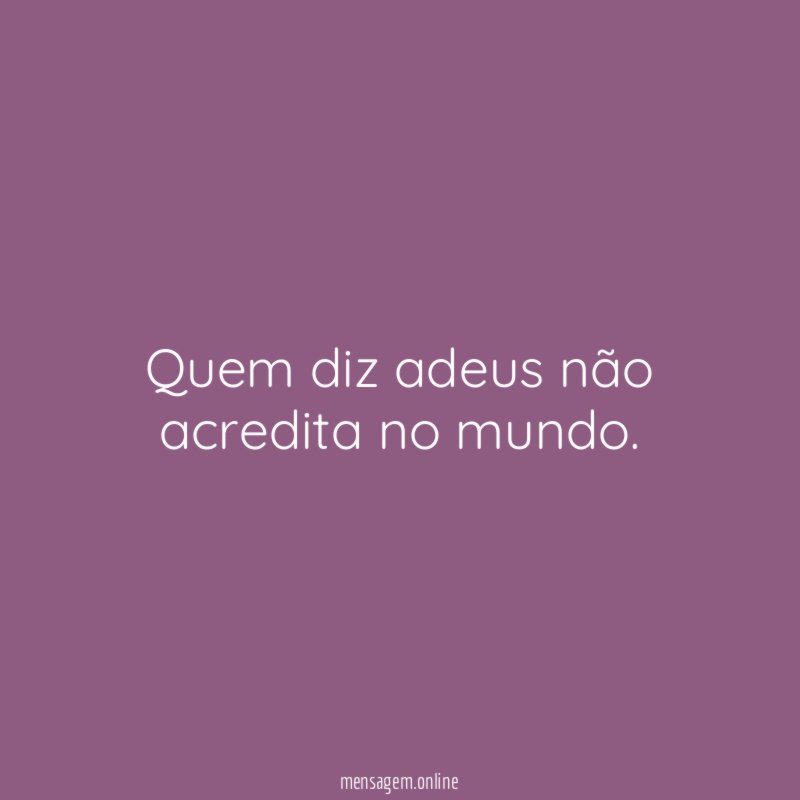 Quem diz adeus não acredita no mundo