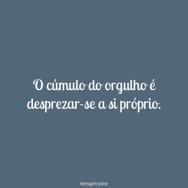 O cúmulo do orgulho é desprezar-se a si próprio