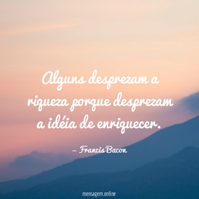 Alguns desprezam a riqueza porque desprezam a idéia de enriquecer
