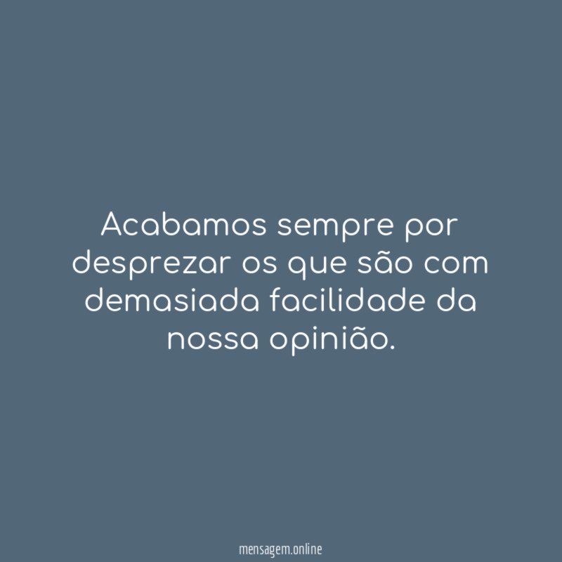 Acabamos sempre por desprezar os que são com