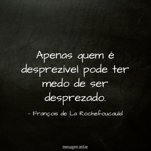 Apenas quem é desprezível pode ter medo de ser desprezado
