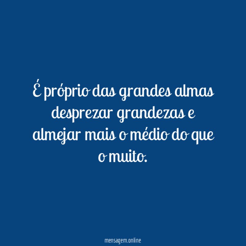 É próprio das grandes almas desprezar grandezas