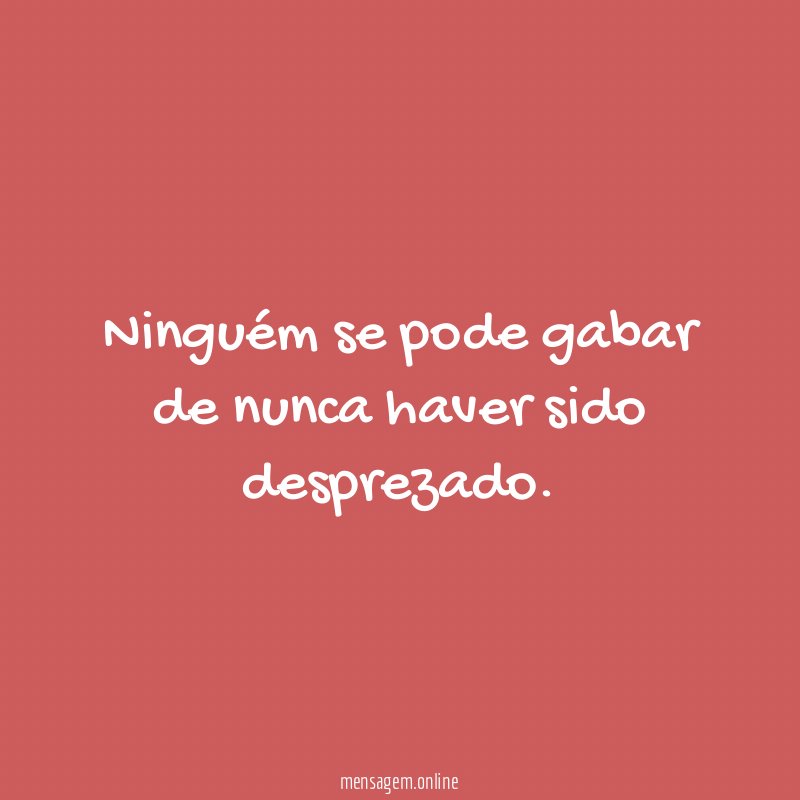 Ninguém se pode gabar de nunca haver sido desprezado