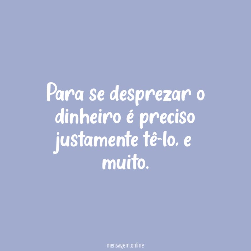 Para se desprezar o dinheiro é preciso justamente tê-lo