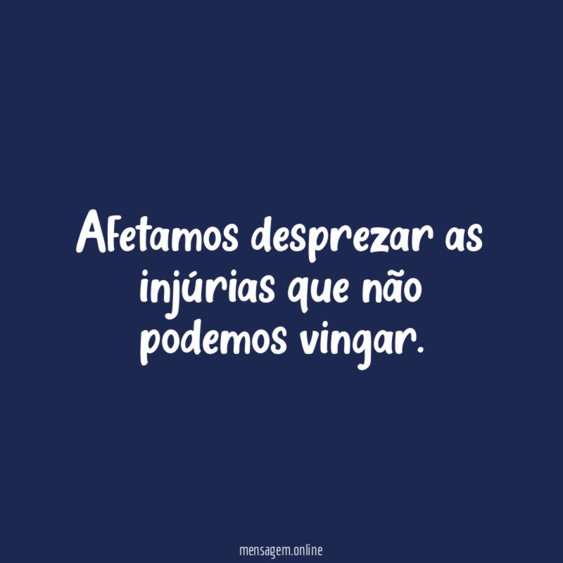 Afetamos desprezar as injúrias que não podemos vingar
