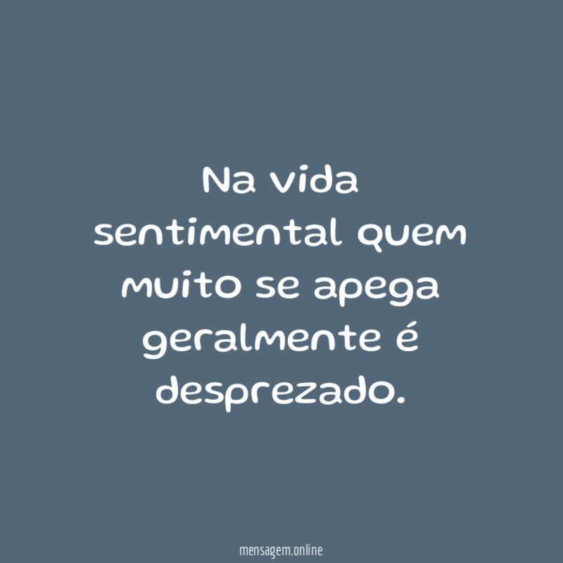Na vida sentimental quem muito se apega geralmente é desprezado