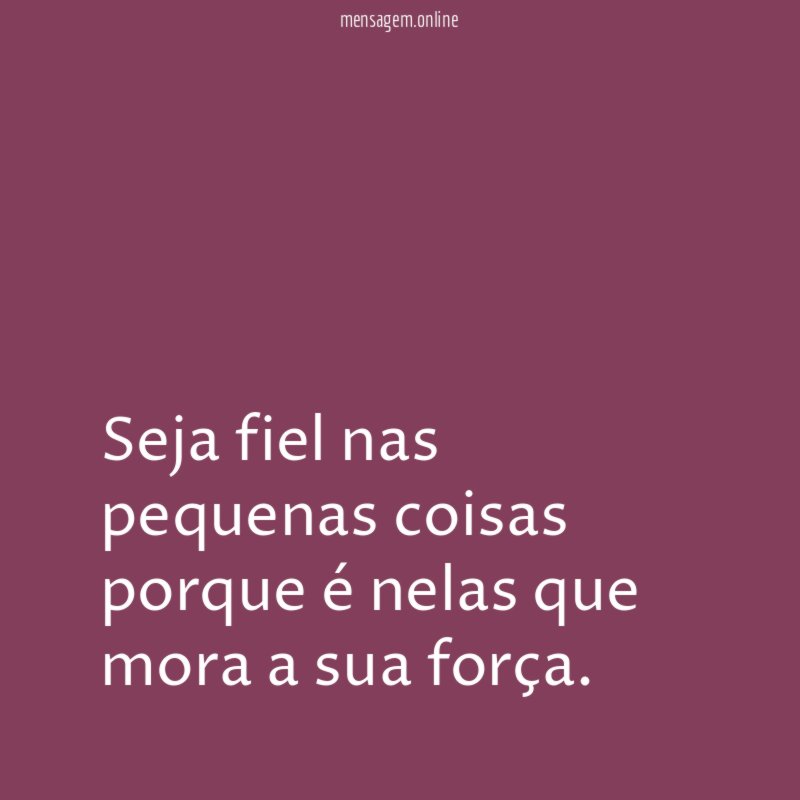 Seja fiel nas pequenas coisas porque é nelas