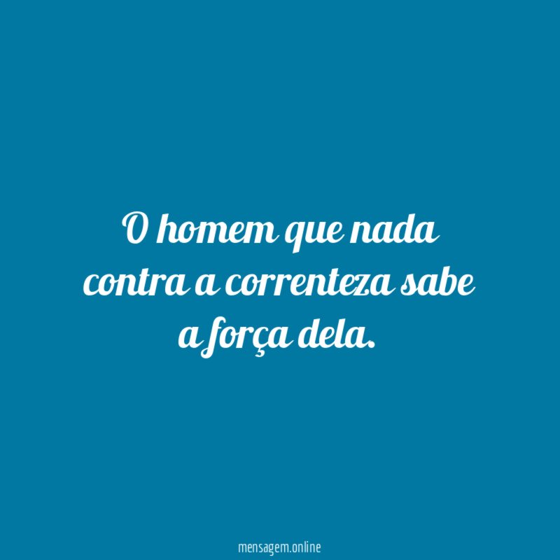O homem que nada contra a correnteza sabe a força dela