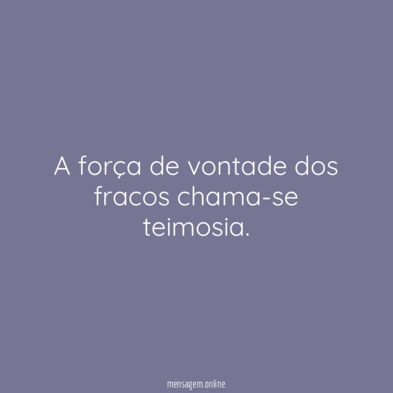 A força de vontade dos fracos chama-se teimosia
