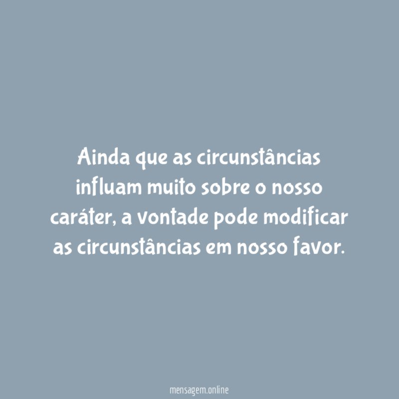 Ainda que as circunstâncias influam muito sobre o nosso caráter