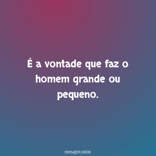 É a vontade que faz o homem grande ou pequeno