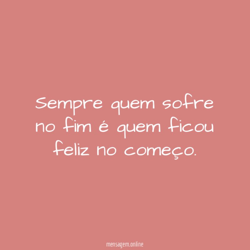 Sempre quem sofre no fim é quem ficou feliz no começo