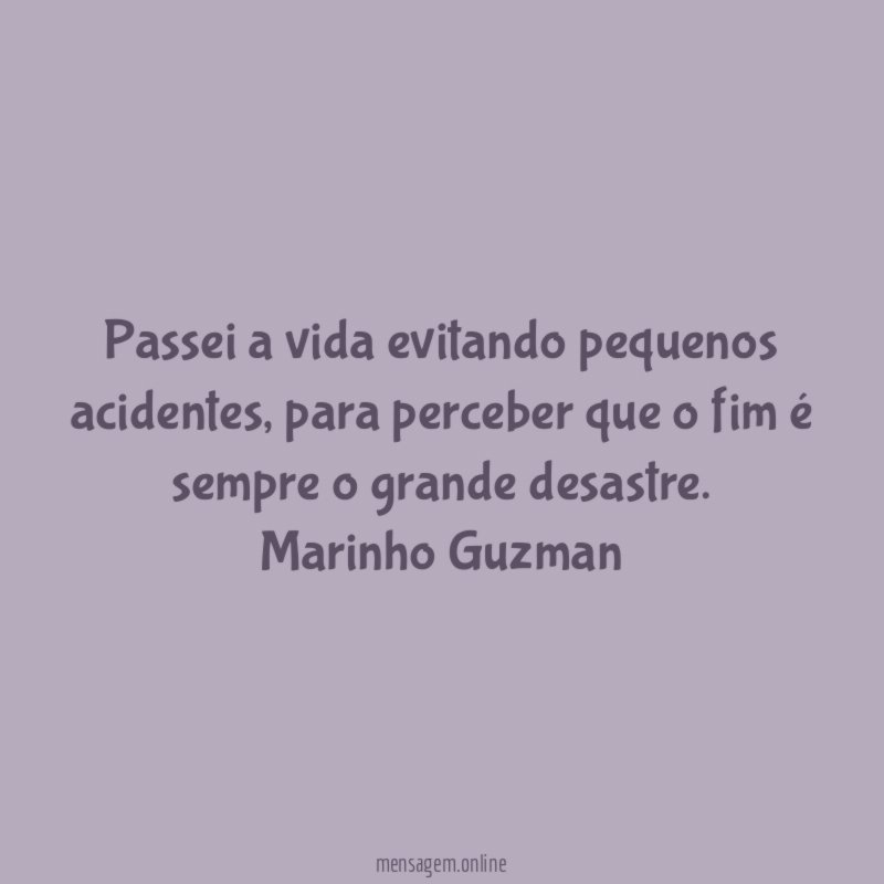 Passei a vida evitando pequenos acidentes, para perceber que o fim é sempre o grande desastre.
