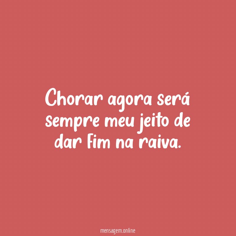 Chorar agora será sempre meu jeito de dar fim na raiva