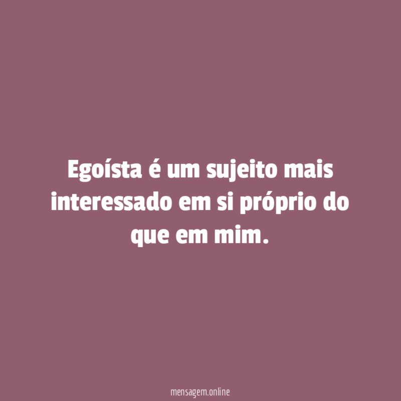 Egoísta é um sujeito mais interessado em si