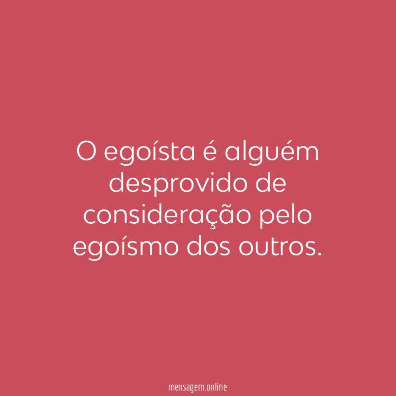 O egoísta é alguém desprovido de consideração pelo
