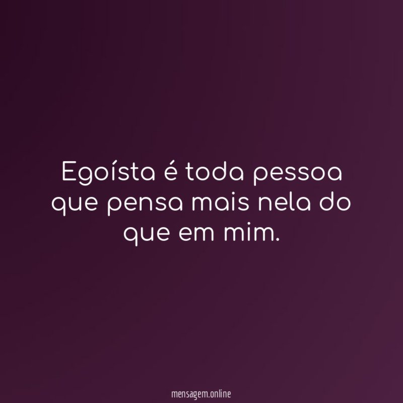 Egoísta é toda pessoa que pensa mais nela do que em mim
