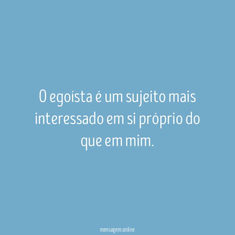 O egoísta é um sujeito mais interessado em