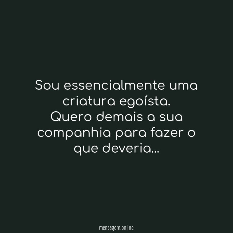 Sou essencialmente uma criatura egoísta