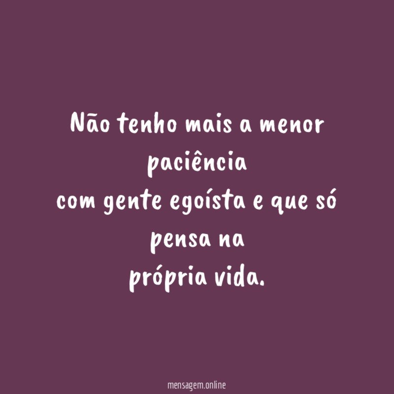 Não tenho mais a menor paciência com gente egoísta