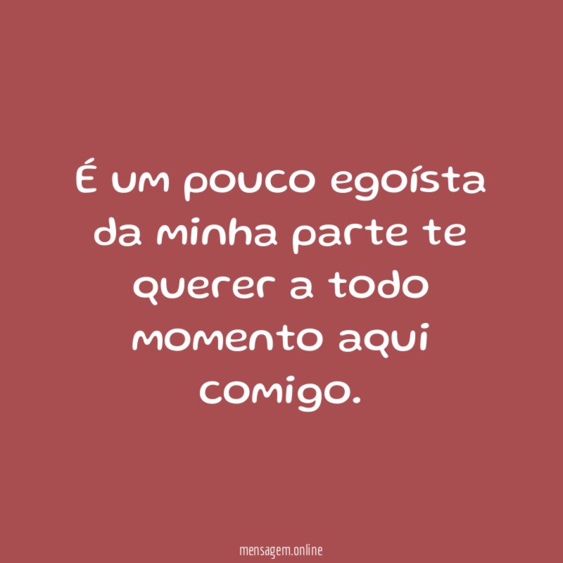É um pouco egoísta da minha parte te