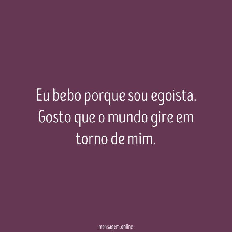Eu bebo porque sou egoísta
