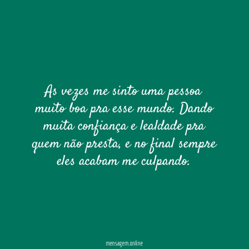 As vezes me sinto uma pessoa muito boa pra esse mundo