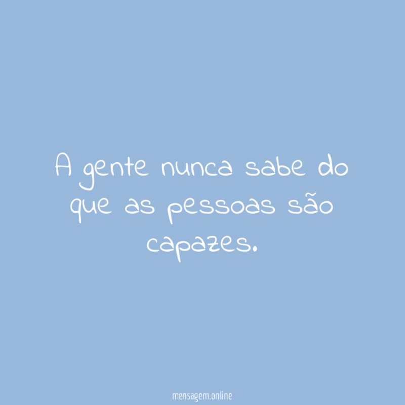 A gente nunca sabe do que as pessoas são capazes
