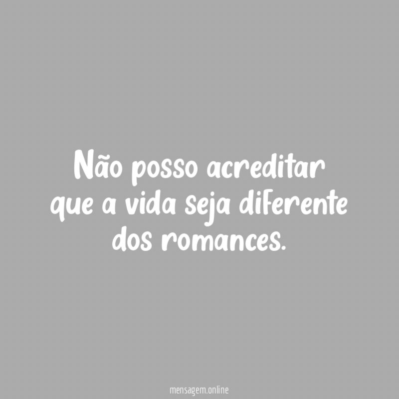 Não posso acreditar que a vida seja diferente dos romances