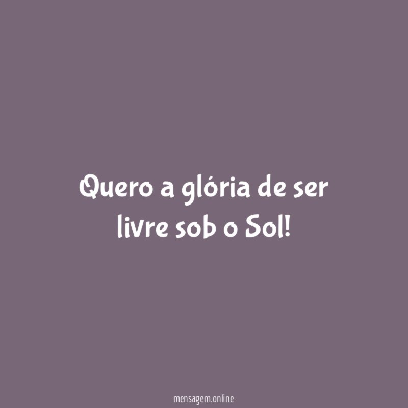 Quero a glória de ser livre sob o Sol