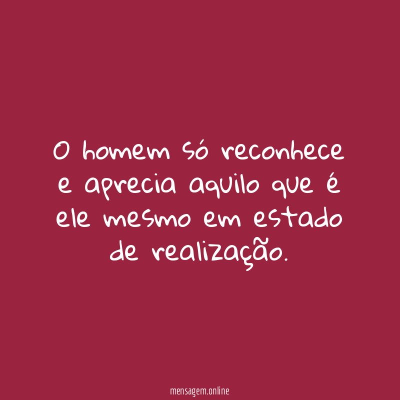 O homem só reconhece e aprecia aquilo que