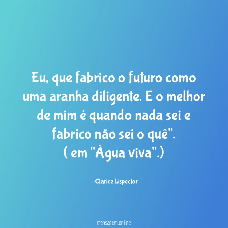“Eu, que fabrico o futuro como uma aranha diligente. E o melhor de mim é quando nada sei e fabrico não sei o quê”.