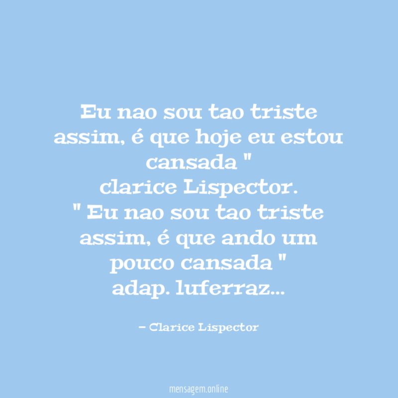 " Eu nao sou tao triste assim, é que hoje eu estou cansada "
clarice Lispector.