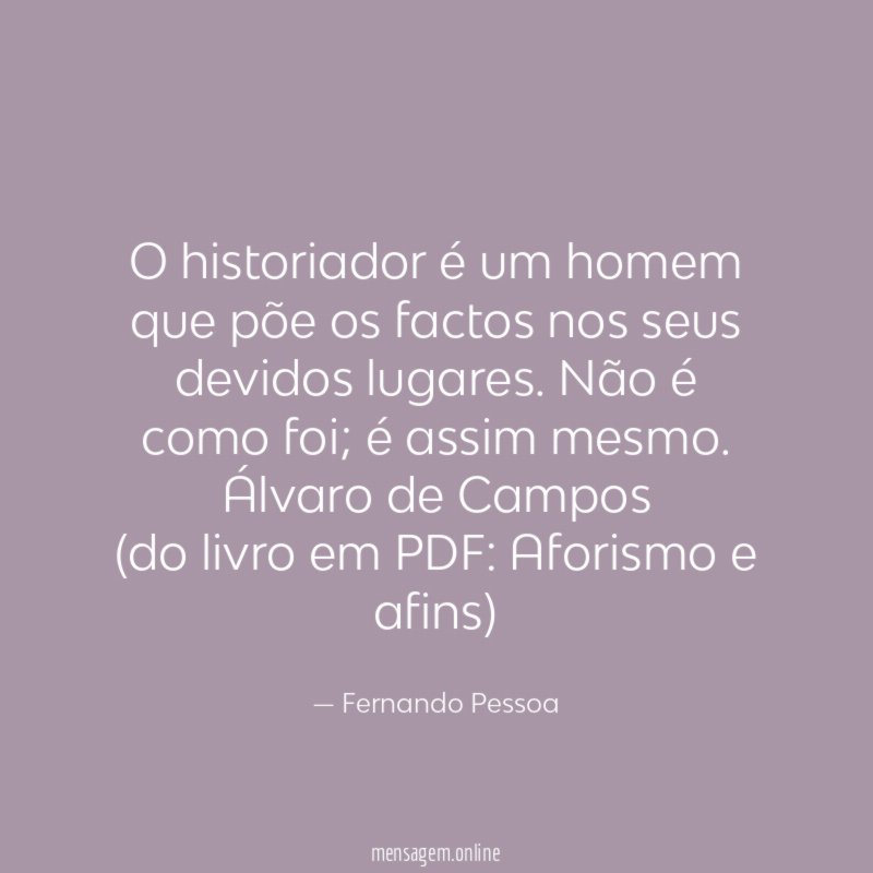 O historiador é um homem que põe os factos nos seus devidos lugares. Não é como foi; é assim mesmo. Álvaro de Campos