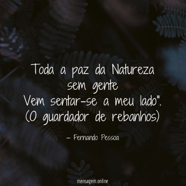 Toda a paz da Natureza sem gente Vem sentar-se a meu lado"