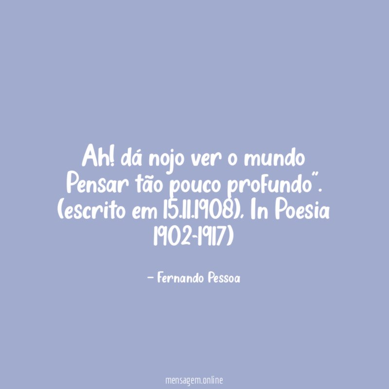 “Ah! dá nojo ver o mundo
Pensar tão pouco profundo”.