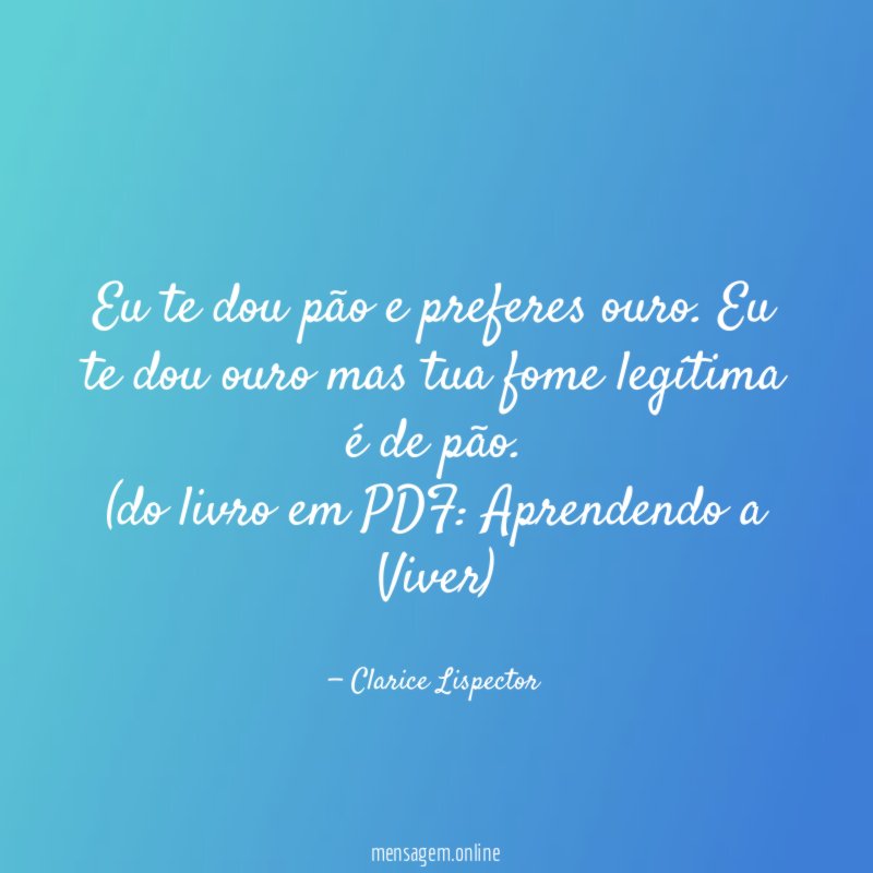 Eu te dou pão e preferes ouro. Eu te dou ouro mas tua fome legítima é de pão.