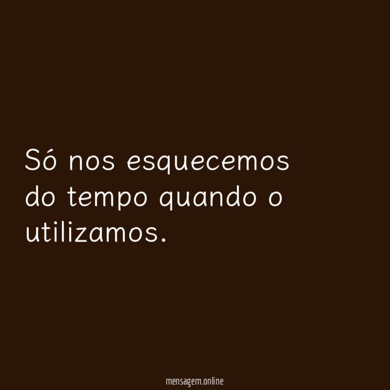 Só nos esquecemos do tempo quando o utilizamos