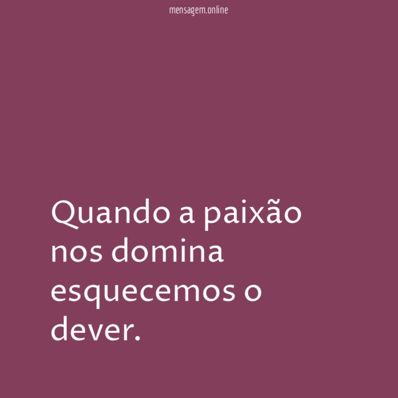 Quando a paixão nos domina esquecemos o dever
