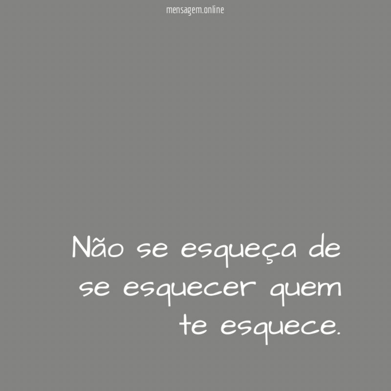 Não se esqueça de se esquecer quem te esquece